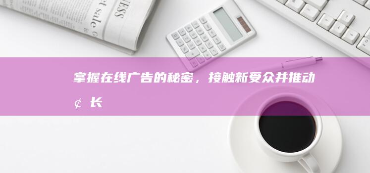 掌握在线广告的秘密，接触新受众并推动增长