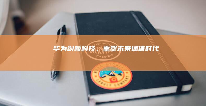 华为：创新科技，重塑未来通信时代