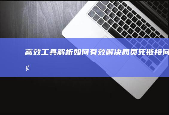 高效工具解析：如何有效解决网页死链接问题