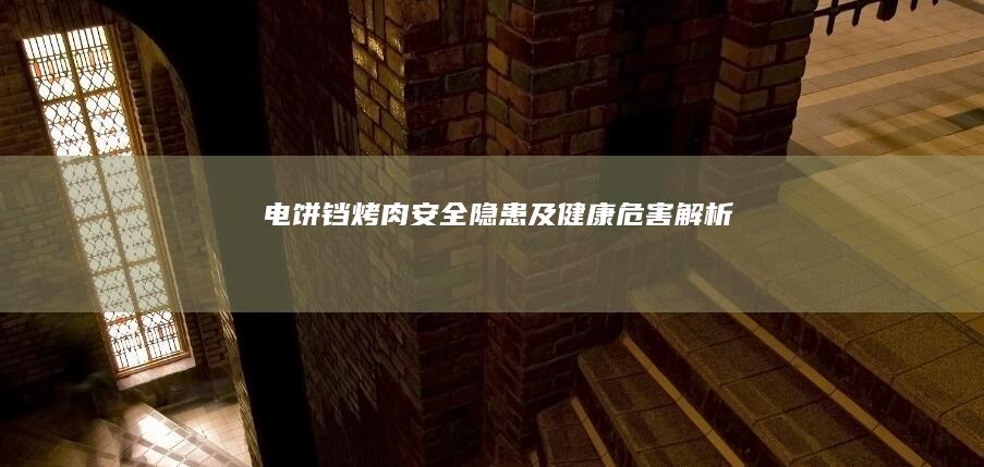 电饼铛烤肉安全隐患及健康危害解析